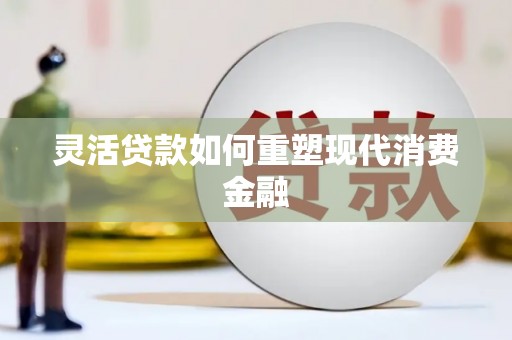 南屯灵活贷款如何重塑现代消费金融