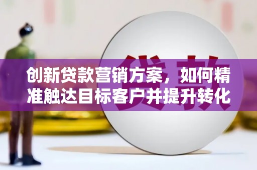 南屯创新贷款营销方案，如何精准触达目标客户并提升转化率