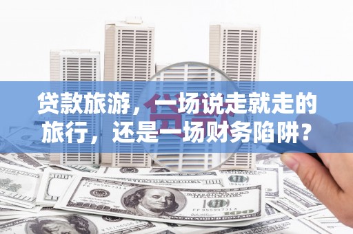 南屯贷款旅游，一场说走就走的旅行，还是一场财务陷阱？