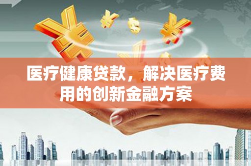 南屯医疗健康贷款，解决医疗费用的创新金融方案