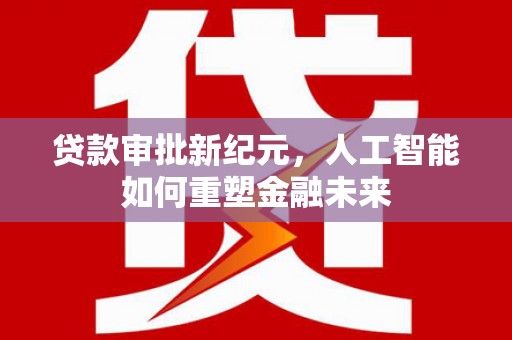 南屯贷款审批新纪元，人工智能如何重塑金融未来