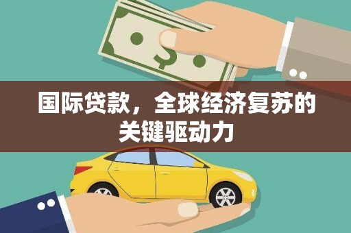 南屯国际贷款，全球经济复苏的关键驱动力