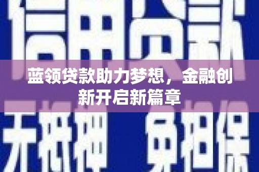 南屯蓝领贷款助力梦想，金融创新开启新篇章