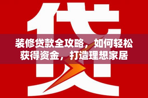 南屯装修贷款全攻略，如何轻松获得资金，打造理想家居