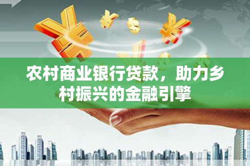 南屯农村商业银行贷款，助力乡村振兴的金融引擎