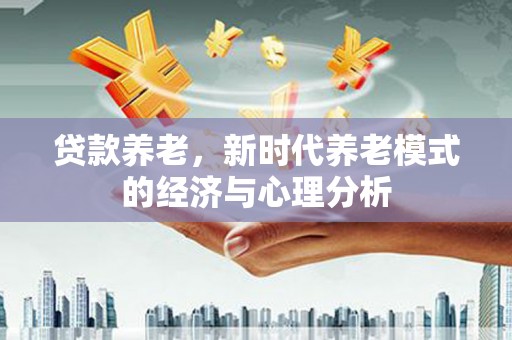 南屯贷款养老，新时代养老模式的经济与心理分析