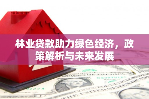 南屯林业贷款助力绿色经济，政策解析与未来发展