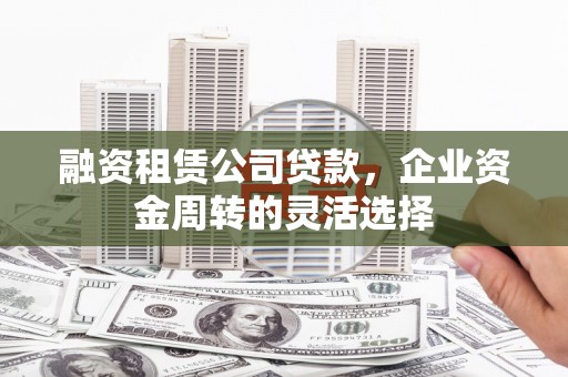 南屯融资租赁公司贷款，企业资金周转的灵活选择
