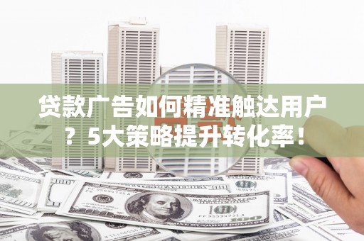 南屯贷款广告如何精准触达用户？5大策略提升转化率！