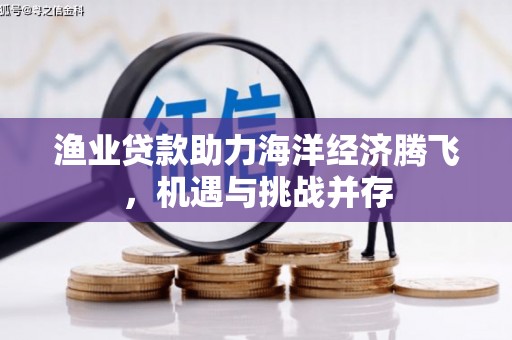 南屯渔业贷款助力海洋经济腾飞，机遇与挑战并存