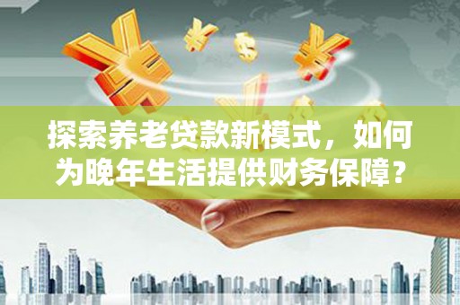 南屯探索养老贷款新模式，如何为晚年生活提供财务保障？