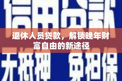 南屯退休人员贷款，解锁晚年财富自由的新途径