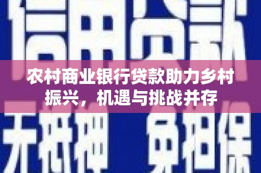南屯农村商业银行贷款助力乡村振兴，机遇与挑战并存