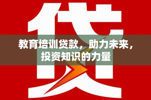 南屯教育培训贷款，助力未来，投资知识的力量