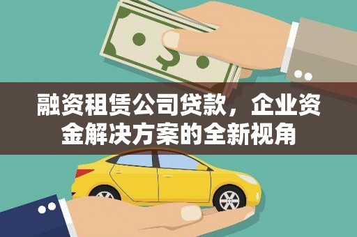 南屯融资租赁公司贷款，企业资金解决方案的全新视角