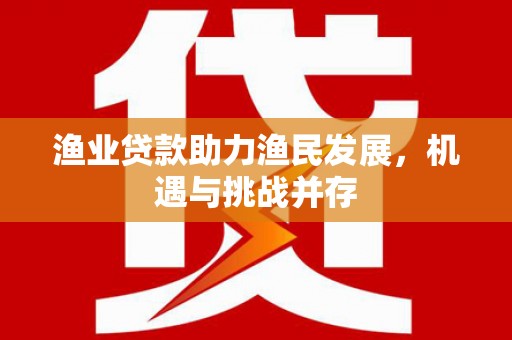 南屯渔业贷款助力渔民发展，机遇与挑战并存