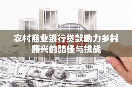 南屯农村商业银行贷款助力乡村振兴的路径与挑战
