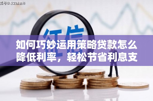 南屯如何巧妙运用策略贷款怎么降低利率，轻松节省利息支出