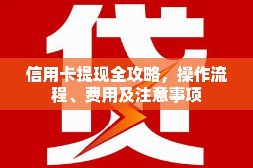 南屯信用卡提现全攻略，操作流程、费用及注意事项