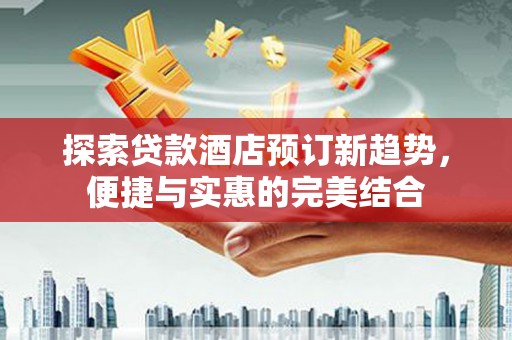 南屯探索贷款酒店预订新趋势，便捷与实惠的完美结合