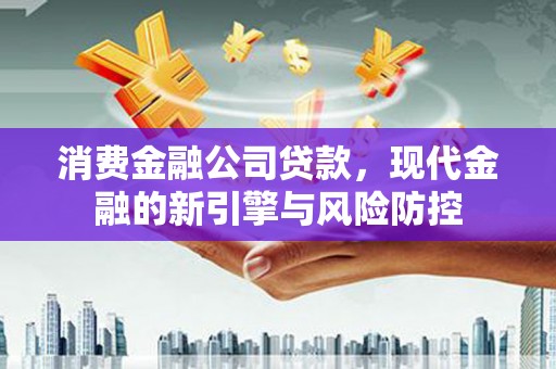 南屯消费金融公司贷款，现代金融的新引擎与风险防控
