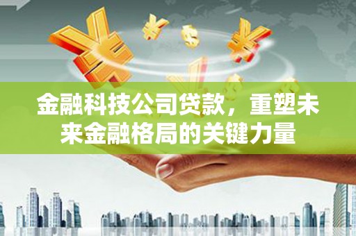 南屯金融科技公司贷款，重塑未来金融格局的关键力量