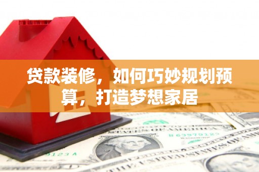 南屯贷款装修，如何巧妙规划预算，打造梦想家居