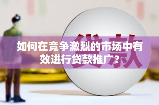 南屯如何在竞争激烈的市场中有效进行贷款推广？