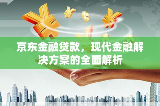 南屯京东金融贷款，现代金融解决方案的全面解析