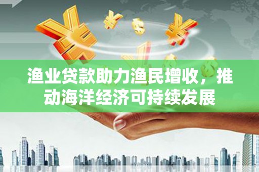 南屯渔业贷款助力渔民增收，推动海洋经济可持续发展