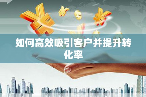 南屯如何高效吸引客户并提升转化率