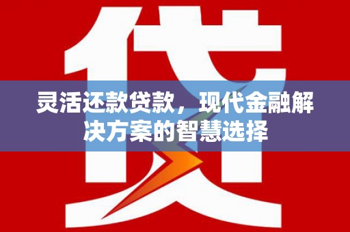 南屯灵活还款贷款，现代金融解决方案的智慧选择