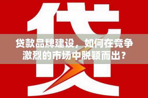 南屯贷款品牌建设，如何在竞争激烈的市场中脱颖而出？