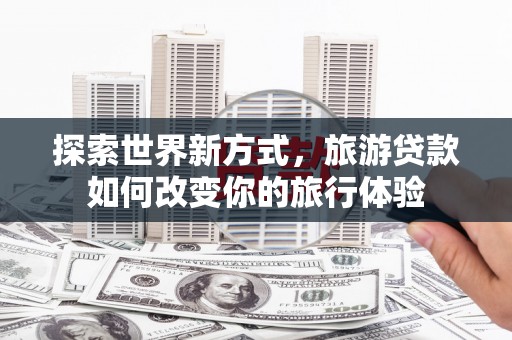 南屯探索世界新方式，旅游贷款如何改变你的旅行体验