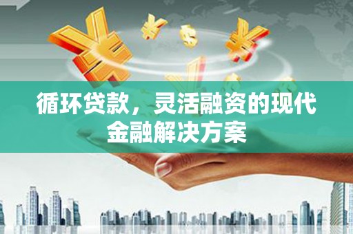 南屯循环贷款，灵活融资的现代金融解决方案