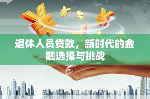 南屯退休人员贷款，新时代的金融选择与挑战
