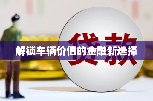 南屯解锁车辆价值的金融新选择