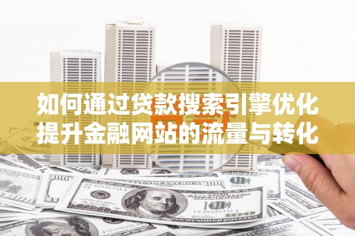 南屯如何通过贷款搜索引擎优化提升金融网站的流量与转化率