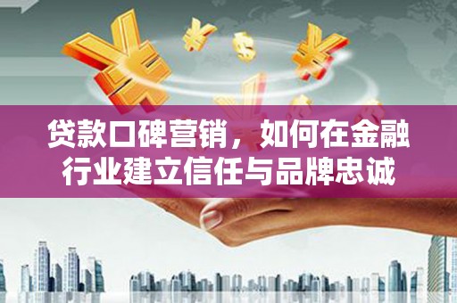 南屯贷款口碑营销，如何在金融行业建立信任与品牌忠诚