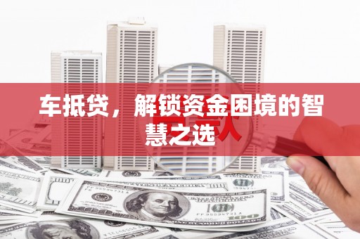 南屯车抵贷，解锁资金困境的智慧之选