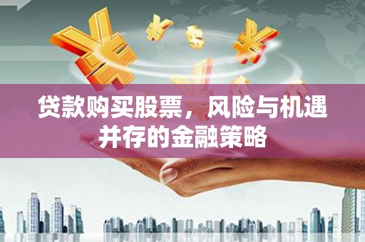 南屯贷款购买股票，风险与机遇并存的金融策略
