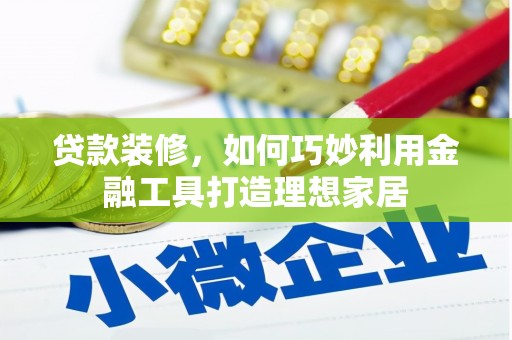 南屯贷款装修，如何巧妙利用金融工具打造理想家居