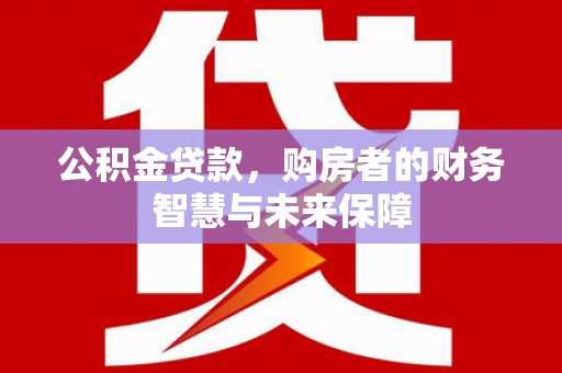 南屯公积金贷款，购房者的财务智慧与未来保障