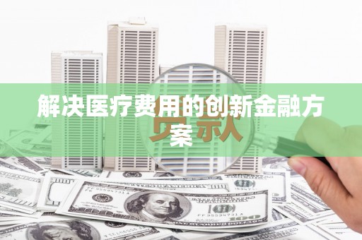 南屯解决医疗费用的创新金融方案