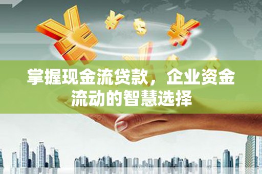 南屯掌握现金流贷款，企业资金流动的智慧选择
