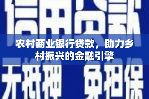 南屯农村商业银行贷款，助力乡村振兴的金融引擎