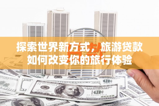 南屯探索世界新方式，旅游贷款如何改变你的旅行体验