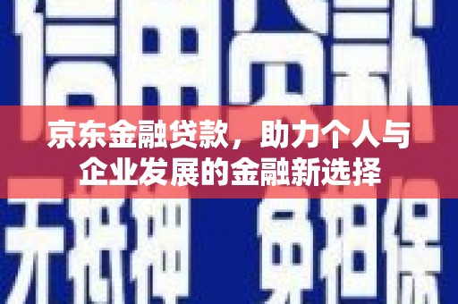 南屯京东金融贷款，助力个人与企业发展的金融新选择
