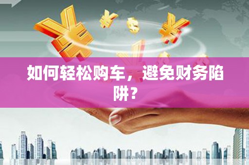 南屯如何轻松购车，避免财务陷阱？