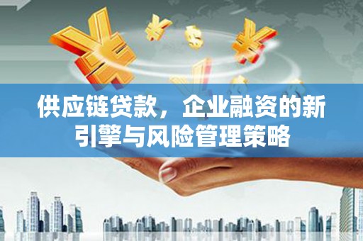 南屯供应链贷款，企业融资的新引擎与风险管理策略